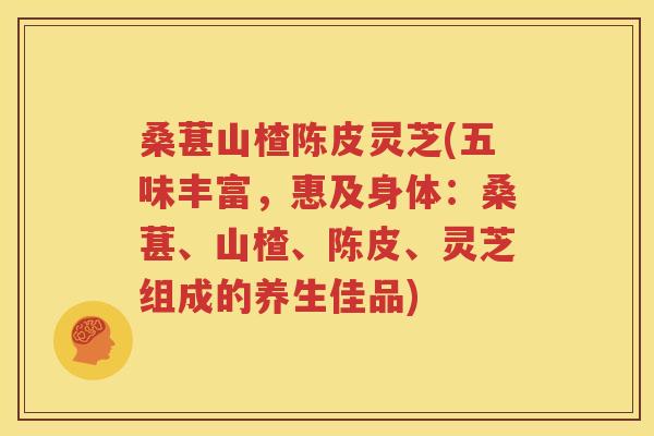 桑葚山楂陈皮灵芝(五味丰富，惠及身体：桑葚、山楂、陈皮、灵芝组成的养生佳品)
