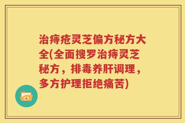 治痔疮灵芝偏方秘方大全(全面搜罗治痔灵芝秘方，排毒养肝调理，多方护理拒绝痛苦)