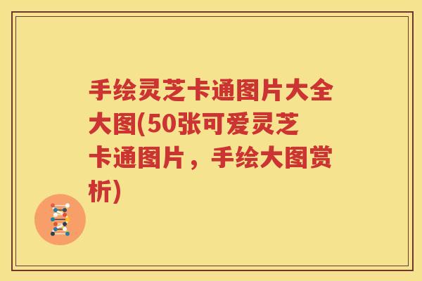 手绘灵芝卡通图片大全大图(50张可爱灵芝卡通图片，手绘大图赏析)