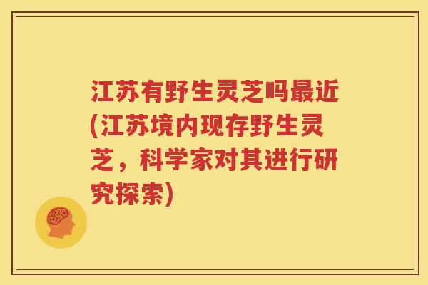 江苏有野生灵芝吗最近(江苏境内现存野生灵芝，科学家对其进行研究探索)