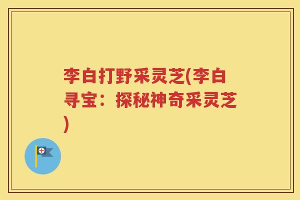 李白打野采灵芝(李白寻宝：探秘神奇采灵芝)