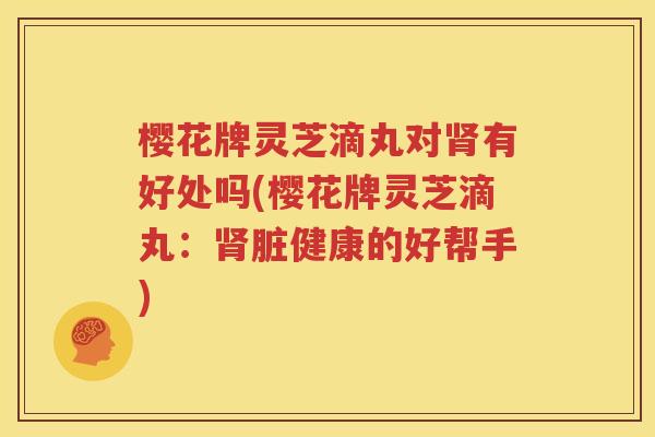 樱花牌灵芝滴丸对肾有好处吗(樱花牌灵芝滴丸：肾脏健康的好帮手)