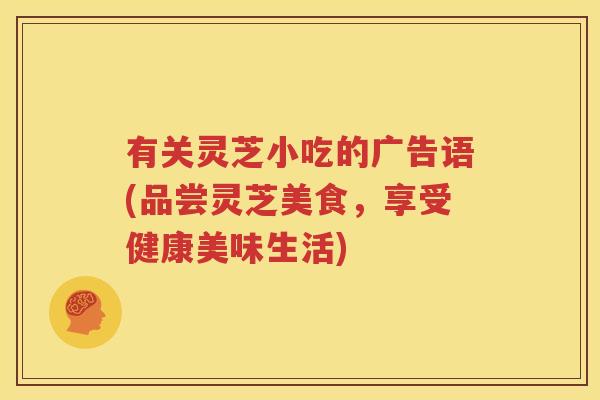 有关灵芝小吃的广告语(品尝灵芝美食，享受健康美味生活)