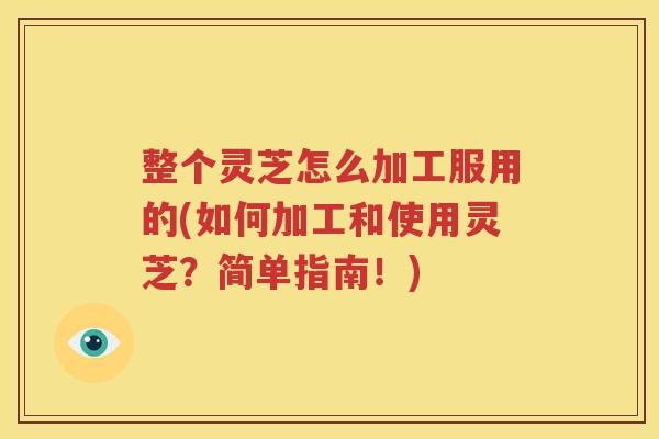 整个灵芝怎么加工服用的(如何加工和使用灵芝？简单指南！)
