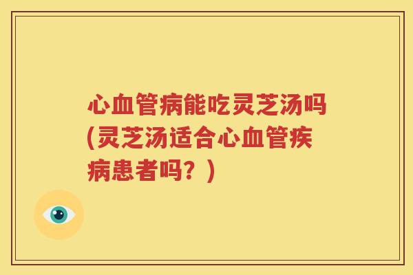 心血管病能吃灵芝汤吗(灵芝汤适合心血管疾病患者吗？)