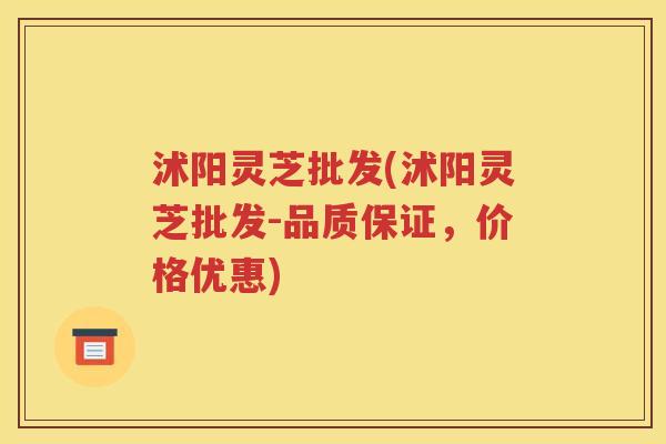沭阳灵芝批发(沭阳灵芝批发-品质保证，价格优惠)
