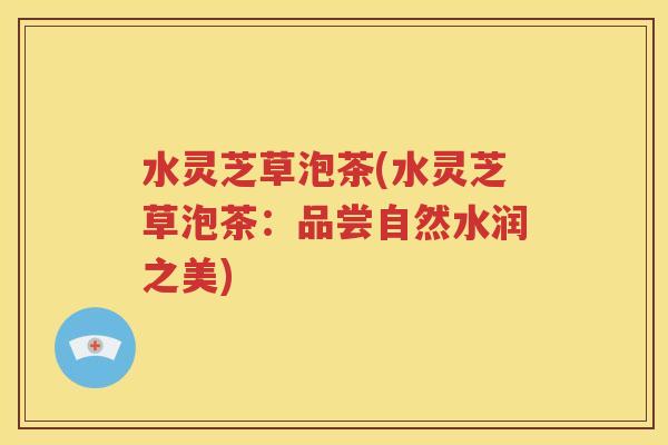 水灵芝草泡茶(水灵芝草泡茶：品尝自然水润之美)
