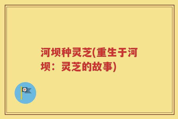 河坝种灵芝(重生于河坝：灵芝的故事)