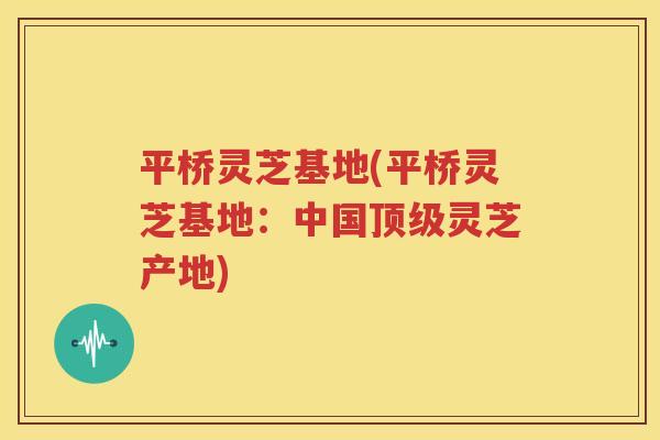 平桥灵芝基地(平桥灵芝基地：中国顶级灵芝产地)