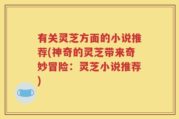 有关灵芝方面的小说推荐(神奇的灵芝带来奇妙冒险：灵芝小说推荐)