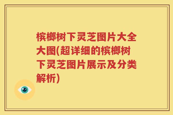 槟榔树下灵芝图片大全大图(超详细的槟榔树下灵芝图片展示及分类解析)