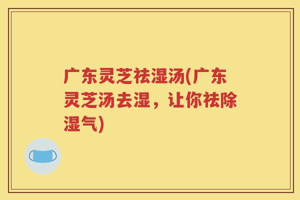 广东灵芝祛湿汤(广东灵芝汤去湿，让你祛除湿气)
