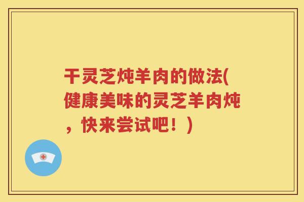 干灵芝炖羊肉的做法(健康美味的灵芝羊肉炖，快来尝试吧！)