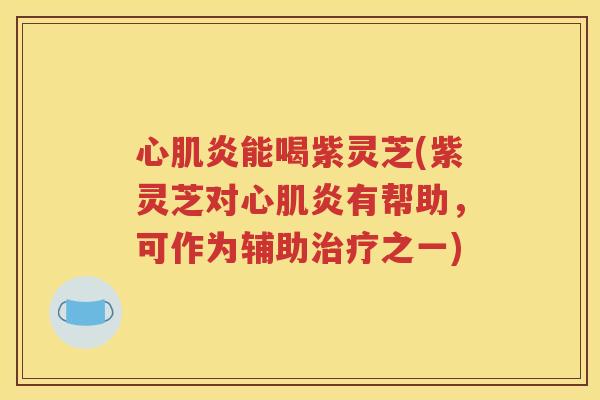 心肌炎能喝紫灵芝(紫灵芝对心肌炎有帮助，可作为辅助治疗之一)