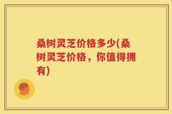 桑树灵芝价格多少(桑树灵芝价格，你值得拥有)