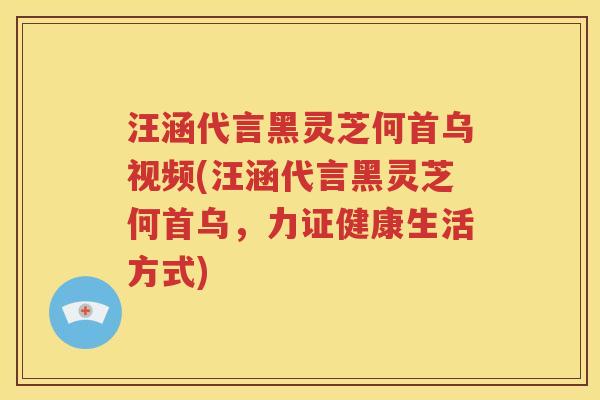 汪涵代言黑灵芝何首乌视频(汪涵代言黑灵芝何首乌，力证健康生活方式)