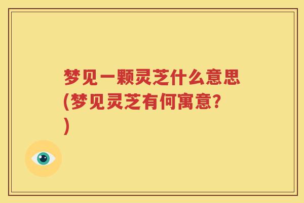 梦见一颗灵芝什么意思(梦见灵芝有何寓意？)