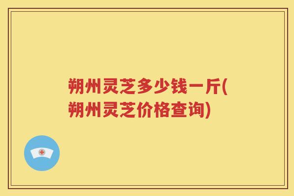 朔州灵芝多少钱一斤(朔州灵芝价格查询)