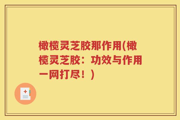 橄榄灵芝胶那作用(橄榄灵芝胶：功效与作用一网打尽！)