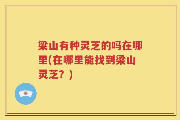 梁山有种灵芝的吗在哪里(在哪里能找到梁山灵芝？)