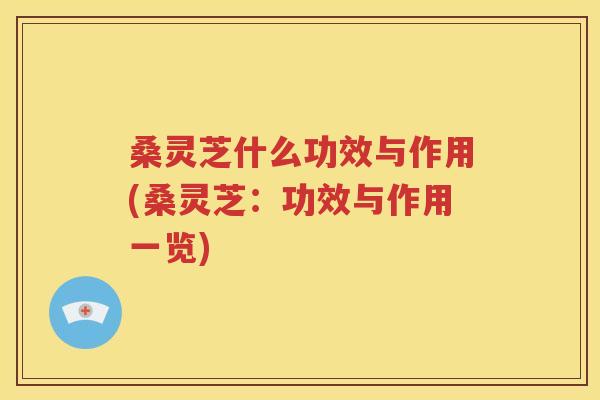 桑灵芝什么功效与作用(桑灵芝：功效与作用一览)