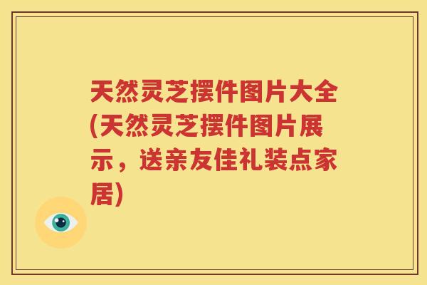天然灵芝摆件图片大全(天然灵芝摆件图片展示，送亲友佳礼装点家居)
