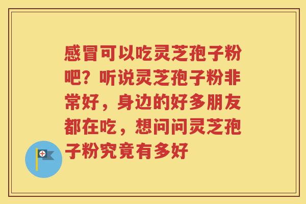感冒可以吃灵芝孢子粉吧？听说灵芝孢子粉非常好，身边的好多朋友都在吃，想问问灵芝孢子粉究竟有多好