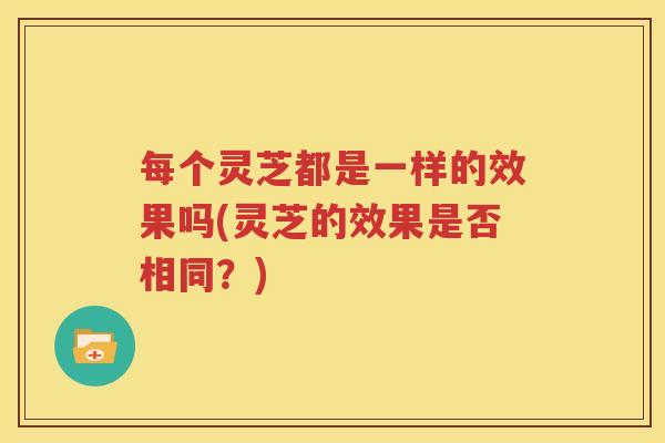 每个灵芝都是一样的效果吗(灵芝的效果是否相同？)