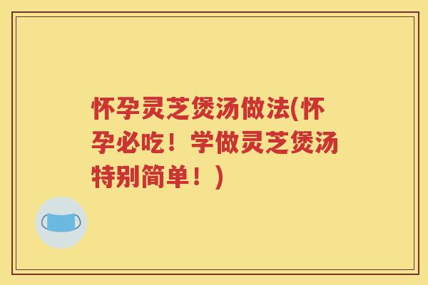 怀孕灵芝煲汤做法(怀孕必吃！学做灵芝煲汤特别简单！)