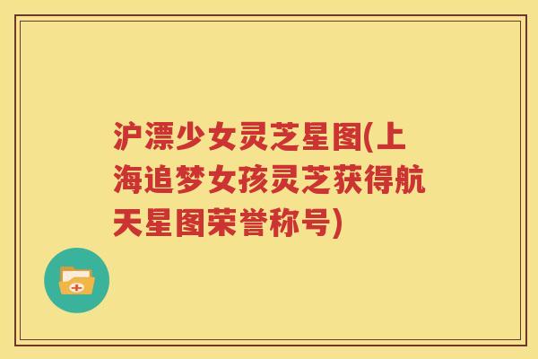 沪漂少女灵芝星图(上海追梦女孩灵芝获得航天星图荣誉称号)