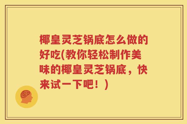 椰皇灵芝锅底怎么做的好吃(教你轻松制作美味的椰皇灵芝锅底，快来试一下吧！)