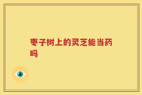 枣子树上的灵芝能当药吗