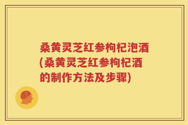 桑黄灵芝红参枸杞泡酒(桑黄灵芝红参枸杞酒的制作方法及步骤)