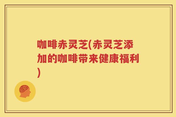 咖啡赤灵芝(赤灵芝添加的咖啡带来健康福利)
