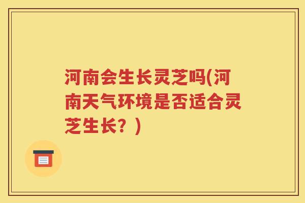 河南会生长灵芝吗(河南天气环境是否适合灵芝生长？)