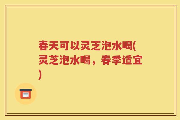 春天可以灵芝泡水喝(灵芝泡水喝，春季适宜)