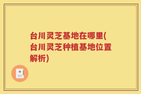 台川灵芝基地在哪里(台川灵芝种植基地位置解析)