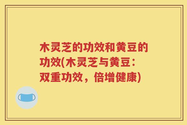 木灵芝的功效和黄豆的功效(木灵芝与黄豆：双重功效，倍增健康)