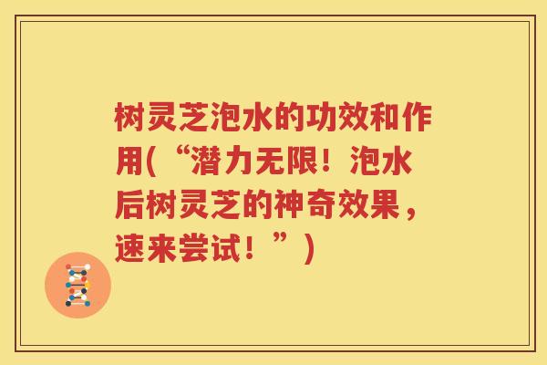 树灵芝泡水的功效和作用(“潜力无限！泡水后树灵芝的神奇效果，速来尝试！”)