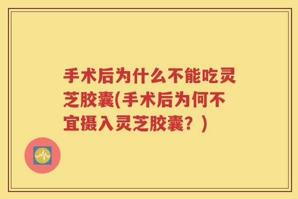 手术后为什么不能吃灵芝胶囊(手术后为何不宜摄入灵芝胶囊？)