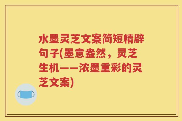 水墨灵芝文案简短精辟句子(墨意盎然，灵芝生机——浓墨重彩的灵芝文案)