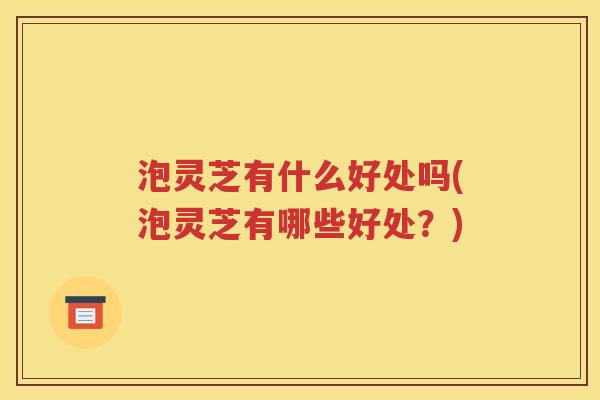 泡灵芝有什么好处吗(泡灵芝有哪些好处？)