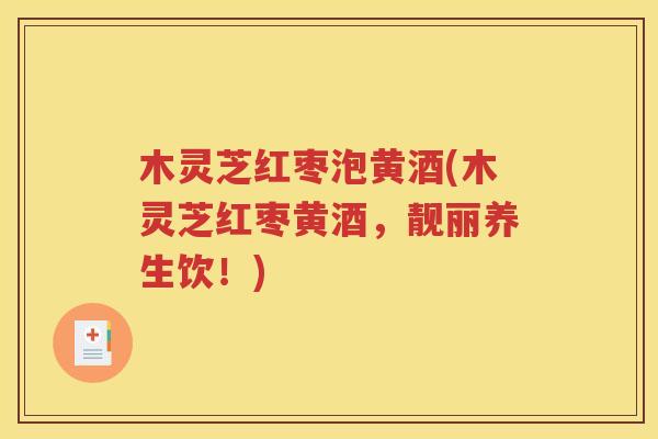 木灵芝红枣泡黄酒(木灵芝红枣黄酒，靓丽养生饮！)