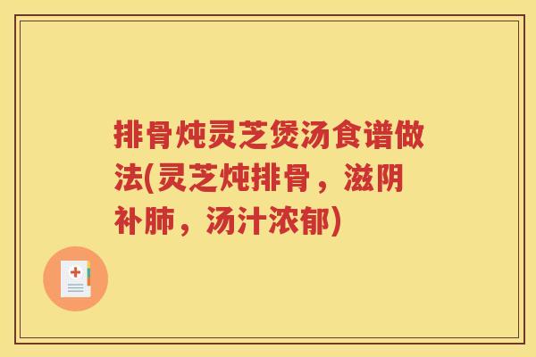 排骨炖灵芝煲汤食谱做法(灵芝炖排骨，滋阴补肺，汤汁浓郁)