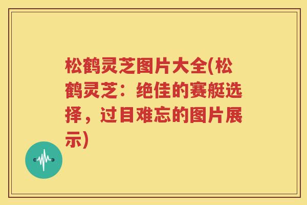 松鹤灵芝图片大全(松鹤灵芝：绝佳的赛艇选择，过目难忘的图片展示)