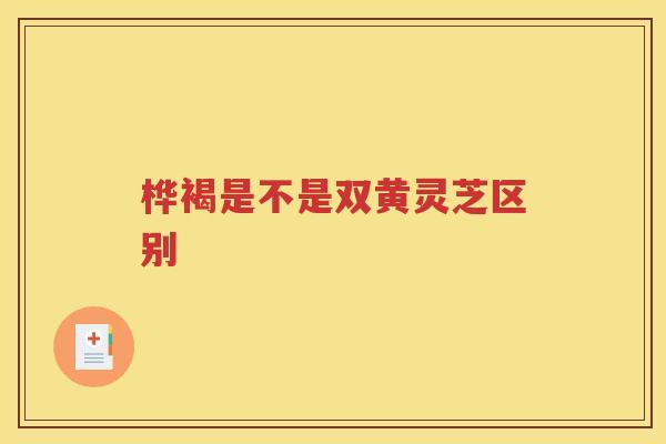 桦褐是不是双黄灵芝区别