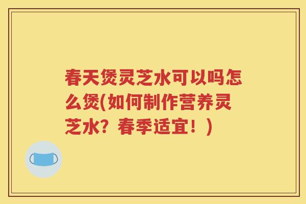 春天煲灵芝水可以吗怎么煲(如何制作营养灵芝水？春季适宜！)