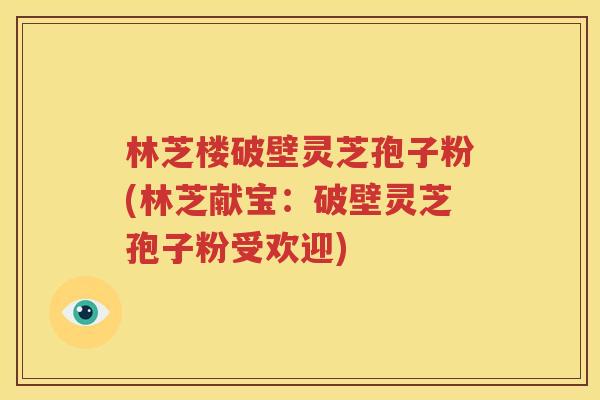 林芝楼破壁灵芝孢子粉(林芝献宝：破壁灵芝孢子粉受欢迎)