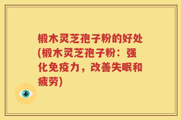 椴木灵芝孢子粉的好处(椴木灵芝孢子粉：强化免疫力，改善失眠和疲劳)