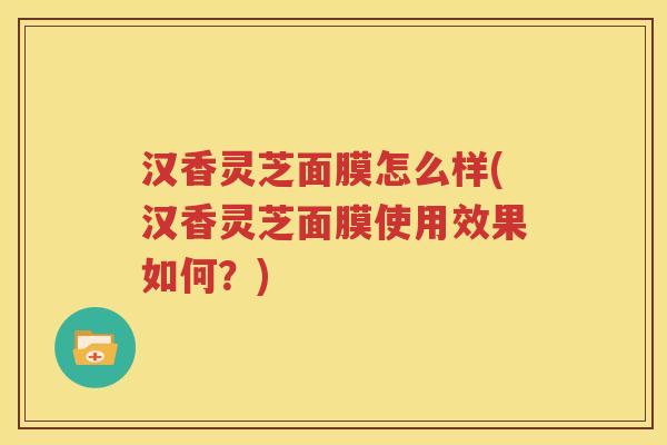 汉香灵芝面膜怎么样(汉香灵芝面膜使用效果如何？)